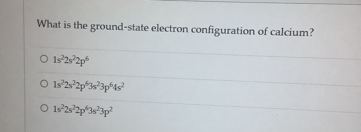 What is the ground-state electron configuration of calcium?
O 1s225 2p5
O 1s°25 2p 3s²3p°4s?
O 1s°25-2p°3s?3p?
