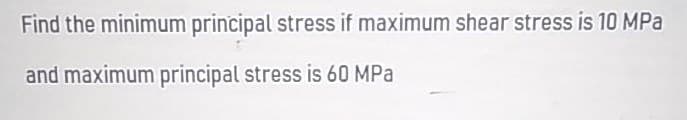 Find the minimum principal stress if maximum shear stress is 10 MPa
and maximum principal stress is 60 MPa
