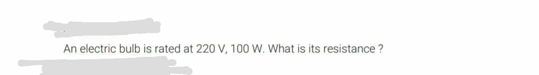 An electric bulb is rated at 220 V, 100 W. What is its resistance ?
