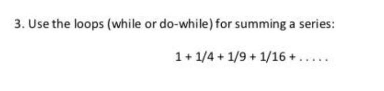 3. Use the loops (while or do-while) for summing a series:
1+ 1/4 + 1/9 + 1/16 +.....
