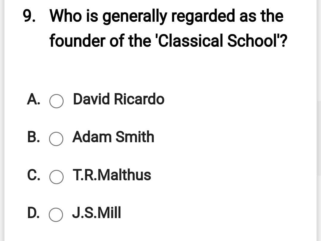 9. Who is generally regarded as the
founder of the 'Classical School'?
A. O David Ricardo
B. O Adam Smith
C. O T.R.Malthus
D. O J.S.Mill

