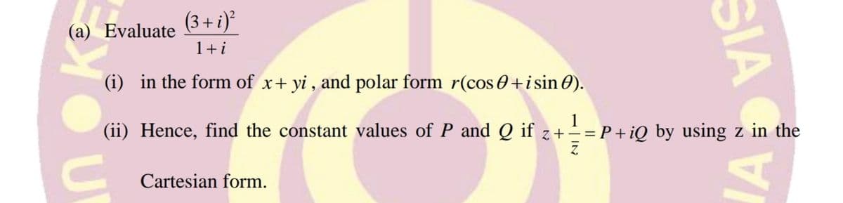 (3 + i)²
(a) Evaluate
1+i
(i) in the form of x+ yi , and polar form r(cos 0+isin 0).
1
(ii) Hence, find the constant values of P and Q if z+==P+iQ by using z in the
Cartesian form.
SIA
IA
