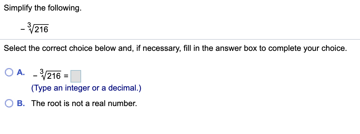 Simplify the following.
- 216
Select the correct choice below and, if necessary, fill in the answer box to complete your choice.
O A. -216 =
%3D
(Type an integer or a decimal.)
O B. The root is not a real number.
