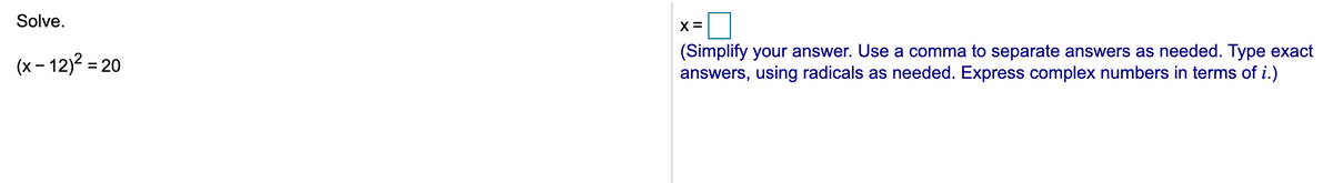 Solve.
X =
(x– 12)2 = 20
(Simplify your answer. Use a comma to separate answers as needed. Type exact
answers, using radicals as needed. Express complex numbers in terms of i.)
