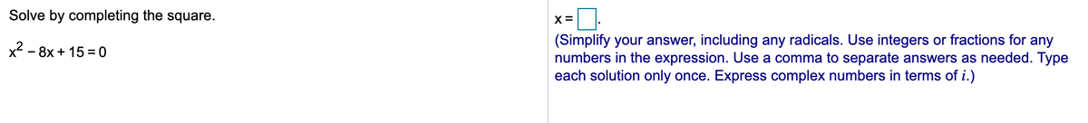 Solve by completing the square.
X =
(Simplify your answer, including any radicals. Use integers or fractions for any
numbers in the expression. Use a comma to separate answers as needed. Type
each solution only once. Express complex numbers in terms of i.)
x?
- 8x + 15 = 0
