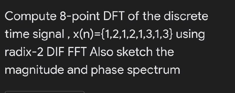 Compute 8-point DFT of the discrete
time signal , x(n)={1,2,1,2,1,3,1,3} using
radix-2 DIF FFT Also sketch the
magnitude and phase spectrum
