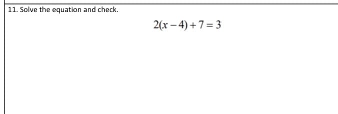 11. Solve the equation and check.
2(x – 4) + 7 = 3

