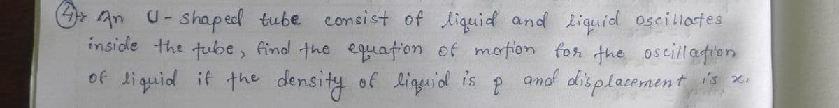 An U-shapeed tube consist of liquid and liquid oscillot es
inside the tube, findl the equation of motion for the oscillation
.
of liquid if the density of liguid is
p and displacement is e
