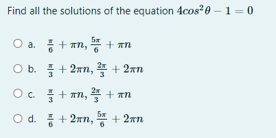 Find all the solutions of the equation 4cos?0 – 1 = 0
a. + Tn, * + an
6
O b. + 2rn, 2 + 27n
3
3
+ an, + an
O d. 풍+2mn, + 2mm
6
