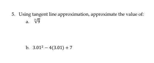 5. Using tangent line approximation, approximate the value of:
a. V9
b. 3.012 – 4(3.01) + 7
