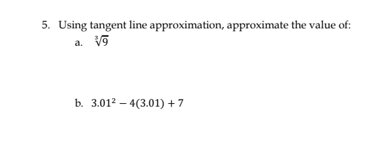 5. Using tangent line approximation, approximate the value of:
a. V9
b. 3.012 – 4(3.01) + 7
