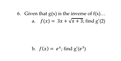 6. Given that g(x) is the inverse of f(x)...
a. f(x) = 3x + Vx + 3; find gʻ(2)
b. f(x) = e*; find gʻ(e³)
