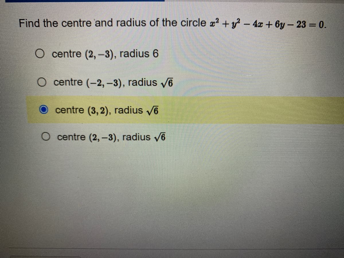 Find the centre and radius of the circle x² + y² - 4x + 6y-23 = 0.
O centre (2,-3), radius 6
O centre (-2,-3), radius √6
centre (3, 2), radius √6
O centre (2, -3), radius √6