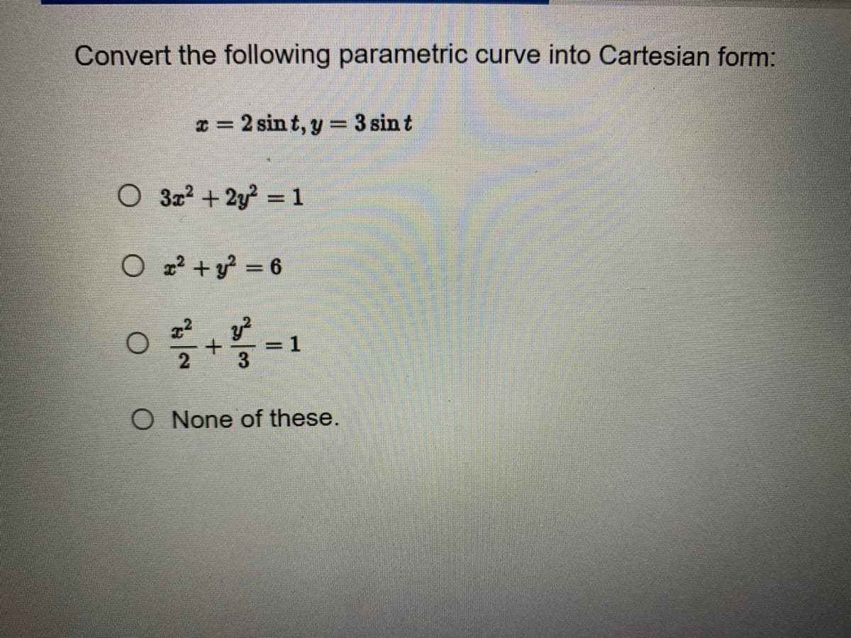 Convert the following parametric curve into Cartesian form:
x = 2 sint, y = 3 sin t
O 3x² + 2y² = 1
Ox² + y² = 6
y²
= 1
3
O None of these.