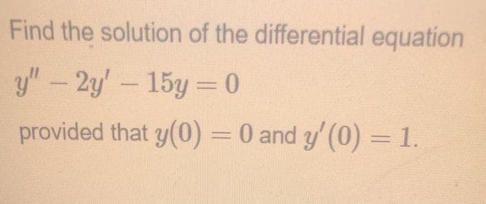Find the solution of the differential equation
y" - 2y'- 15y= 0
provided that y(0) = 0 and y' (0) = 1.
