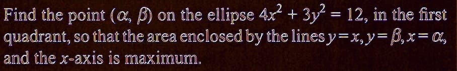 Find the point (a, B) on the ellipse 4x² + 3y² = 12, in the first
quadrant, so that the area enclosed by the lines y=x, y=B₁x=a₂
and the x-axis is maximum.