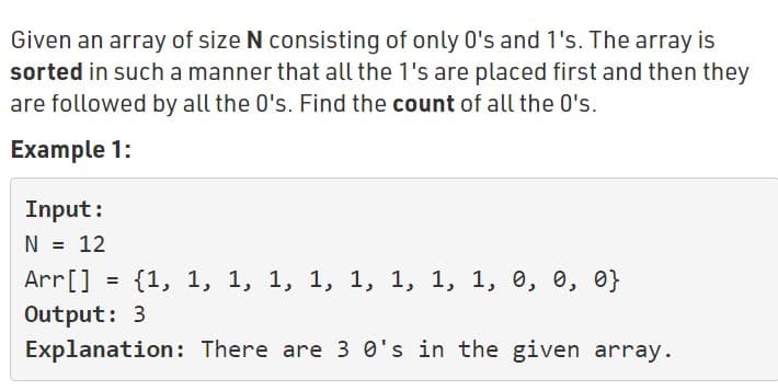 Given an array of size N consisting of only 0's and 1's. The array is
sorted in such a manner that all the 1's are placed first and then they
are followed by all the 0's. Find the count of all the 0's.
Example 1:
Input:
N = 12
Arr[]
{1, 1, 1, 1, 1, 1, 1, 1, 1, 0, 0, 0}
Output: 3
Explanation: There are 3 0's in the given array.
