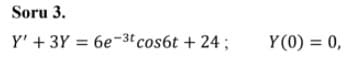 Soru 3.
Y' + 3Y = 6e-3t cos6t + 24 ;
Y (0) = 0,
