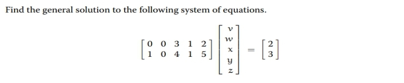 Find the general solution to the following system of equations.
0 0 3 12
104 15
W
X
y
z
=