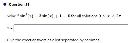Question 31
Solve 2 sin? (x) + 3 sin(x) +1 = 0 for all solutions 0 < a < 2n
Give the exact answers as a list separated by commas.
