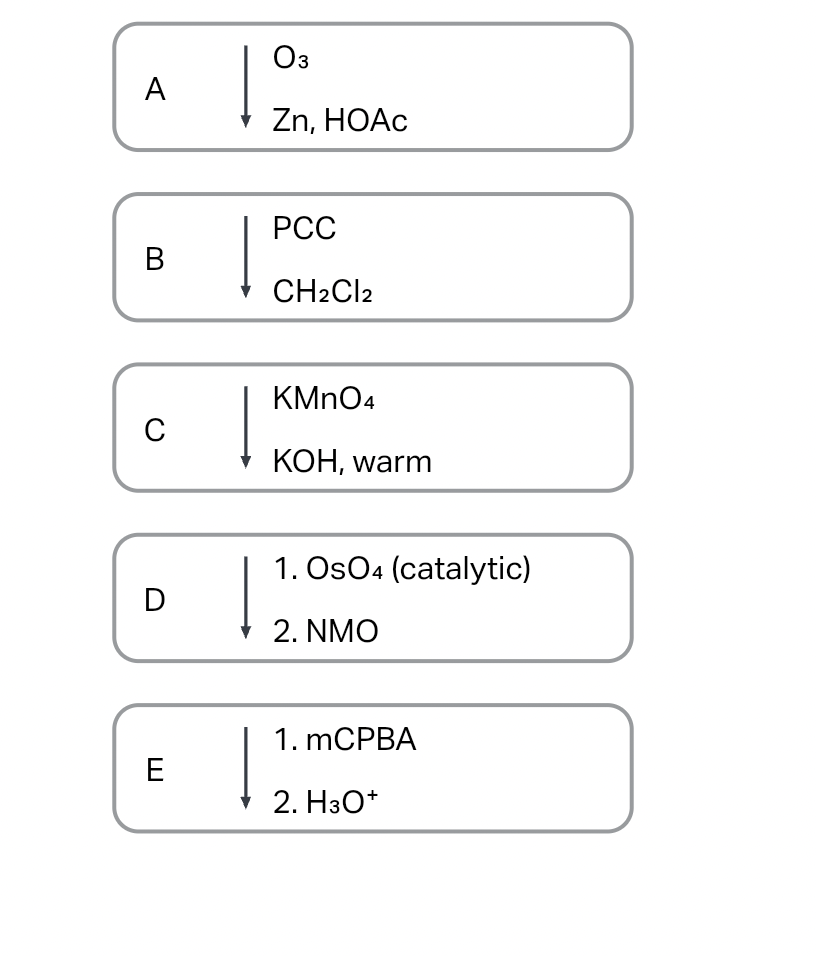 A
B
C
D
E
Į
Į
03
Zn, HOAc
PCC
CH2Cl2
KMnO4
KOH, warm
1. Os04 (catalytic)
2. NMO
1. mCPBA
2. H3O+