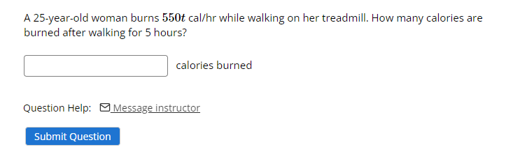 A 25-year-old woman burns 550t cal/hr while walking on her treadmill. How many calories are
burned after walking for 5 hours?
calories burned
Question Help: Message instructor
Submit Question