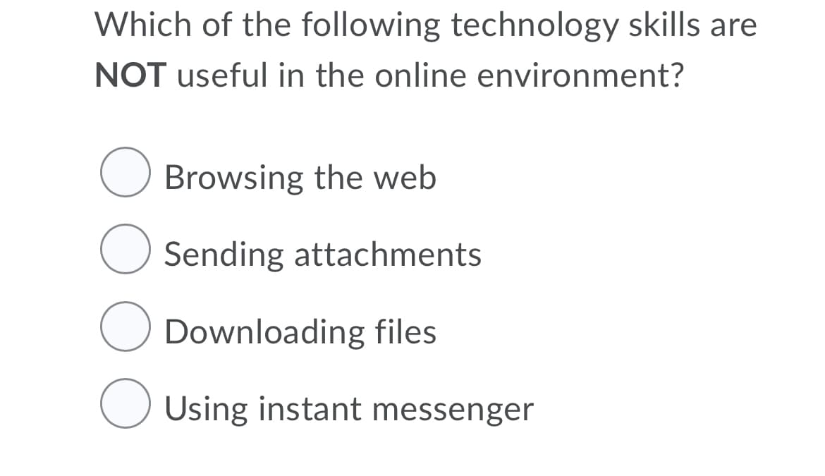 Which of the following technology skills are
NOT useful in the online environment?
Browsing the web
Sending attachments
Downloading files
Using instant messenger
