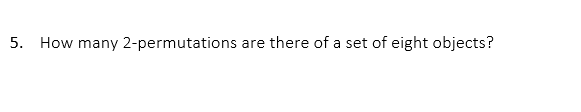 5. How many 2-permutations
are there of a set of eight objects?
