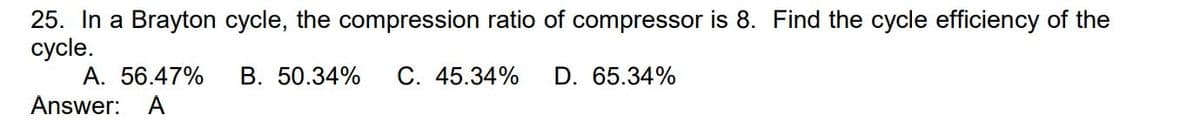 25. In a Brayton cycle, the compression ratio of compressor is 8. Find the cycle efficiency of the
cycle.
B. 50.34% C. 45.34% D. 65.34%
A. 56.47%
Answer: A