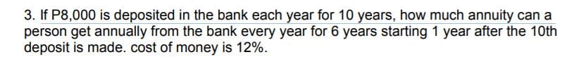 3. If P8,000 is deposited in the bank each year for 10 years, how much annuity can a
person get annually from the bank every year for 6 years starting 1 year after the 10th
deposit is made. cost of money is 12%.
