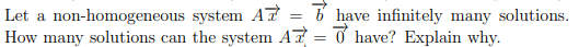 Let a non-homogeneous system A7 = 6 have infinitely many solutions.
How many solutions can the system A7 = ở have? Explain why.
