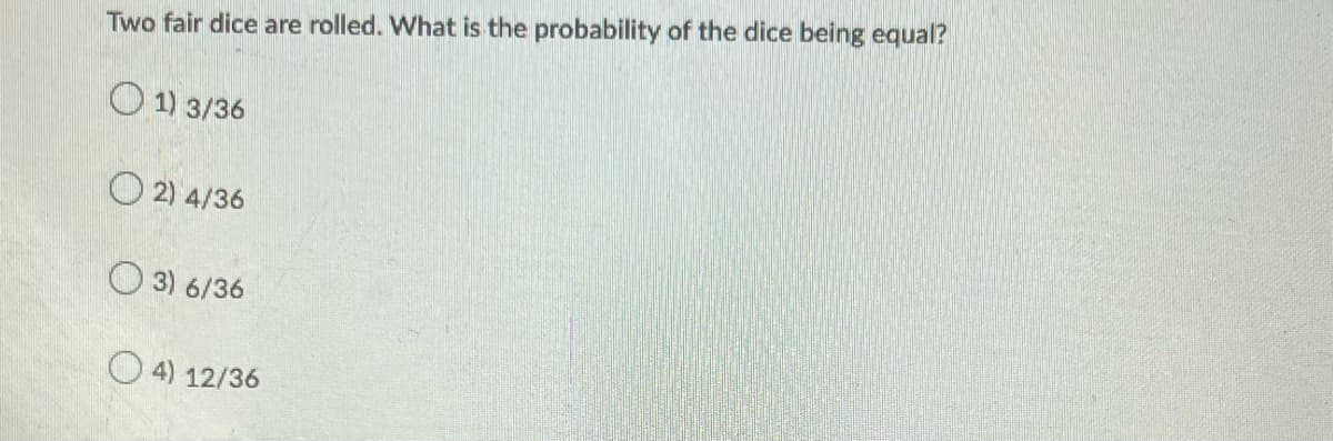 Two fair dice are rolled. What is the probability of the dice being equal?
1) 3/36
2) 4/36
3) 6/36
4) 12/36