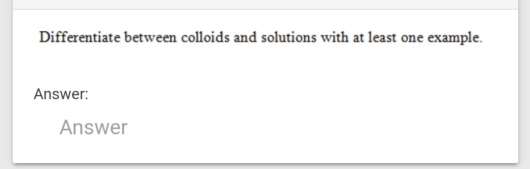 Differentiate between colloids and solutions with at least one
example.
Answer:
Answer
