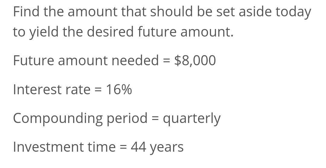 Find the amount that should be set aside today
to yield the desired future amount.
Future amount needed = $8,000
%3D
Interest rate = 16%
%3D
Compounding period = quarterly
%3D
Investment time = 44 years
