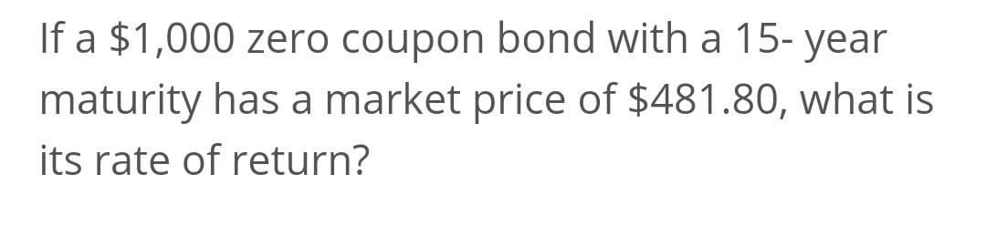 If a $1,000 zero coupon bond with a 15- year
maturity has a market price of $481.80, what is
its rate of return?
