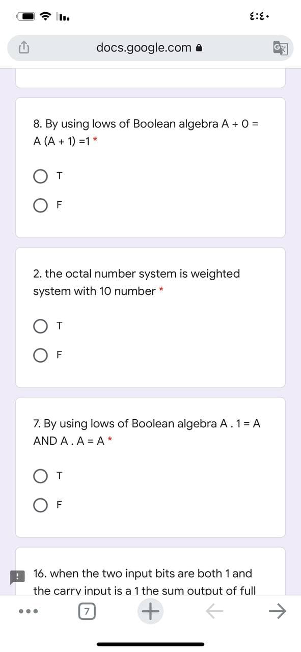 docs.google.com e
G
8. By using lows of Boolean algebra A + 0 =
A (A + 1) =1*
ОF
2. the octal number system is weighted
system with 10 number *
От
ОF
7. By using lows of Boolean algebra A. 1= A
AND A.A = A *
От
F
16. when the two input bits are both 1 and
the carry input is a 1 the sum output of full
->
•..
