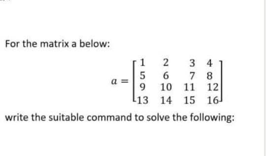 For the matrix a below:
2
3 4
7 8
12
10 11
9.
13 14 15 16
write the suitable command to solve the following:
