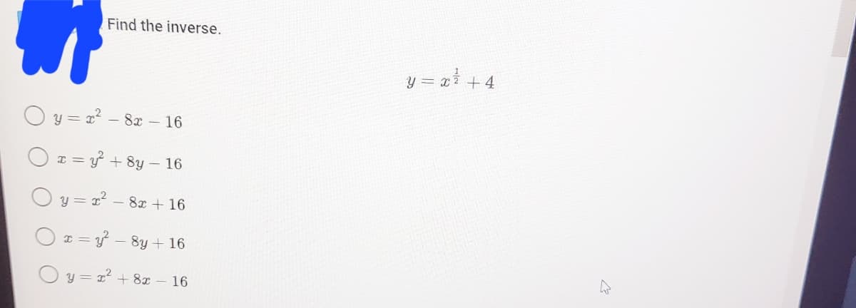 Find the inverse.
y = 1 +4
O y = a? – 8x – 16
O * = y? + 8y – 16
O y = x² – 8x + 16
O * = } – 8y + 16
O y = 1? + 8x – 16
