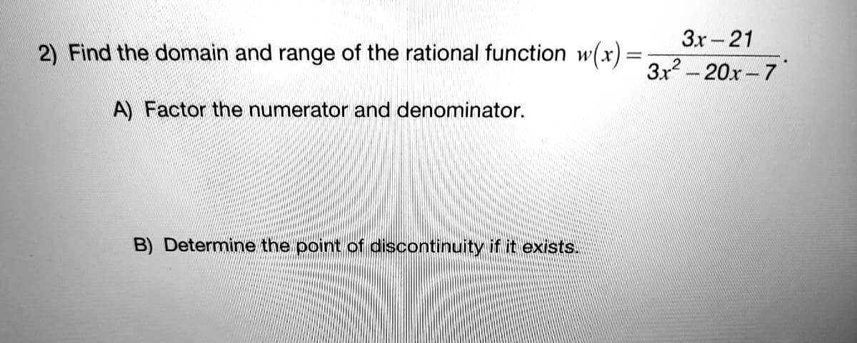 3x -21
2) Find the domain and range of the rational function w(x) =
3x? - 20x – 7
A) Factor the numerator and denominator.
B) Determine the point of discontinuity if it exists.
