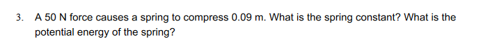 3. A 50 N force causes a spring to compress 0.09 m. What is the spring constant? What is the
potential energy of the spring?
