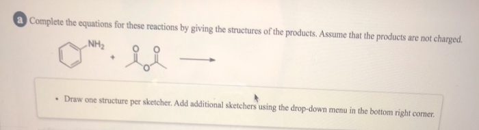 Complete the equations for these reactions by giving the structures of the products. Assume that the products are not charged.
„NH2
• Draw one structure per sketcher. Add additional sketchers using the drop-down menu in the bottom right corner.
