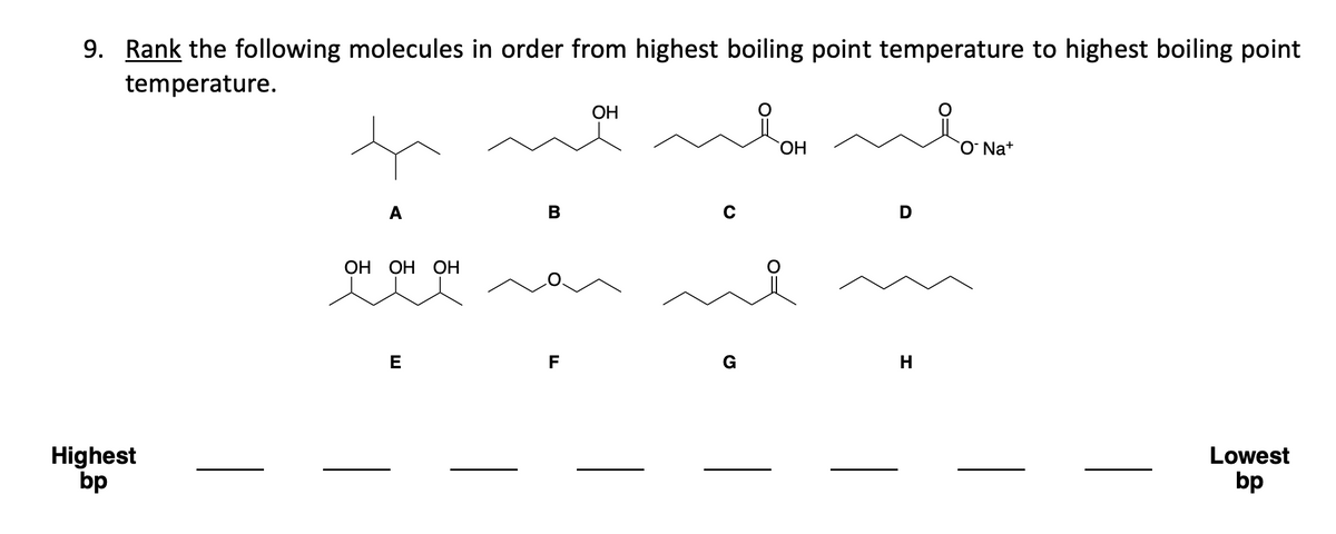 9. Rank the following molecules in order from highest boiling point temperature to highest boiling point
temperature.
Highest
bp
A
OH OH OH
E
B
F
OH
G
OH
H
ONa+
Lowest
bp
