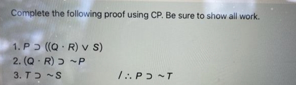 Complete the following proof using CP. Be sure to show all work.
1. P ((Q R) v )
2. (Q R) ~P
3. Tɔ ~S
1:. P ɔ ~T
