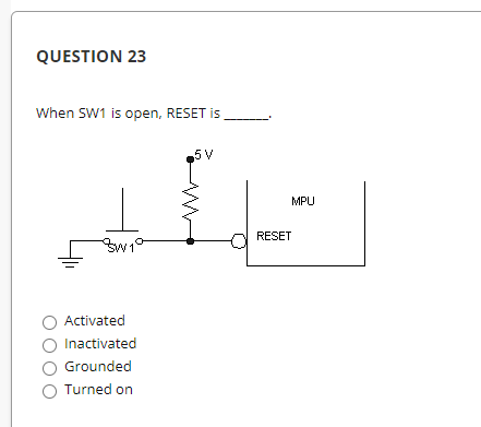 QUESTION 23
When SW1 is open, RESET is
5 V
MPU
A RESET
O Activated
O Inactivated
Grounded
O Turned on
