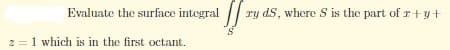Evaluate the surface integral
z = 1 which is in the first octant.
ry dS, where S is the part of r+y+