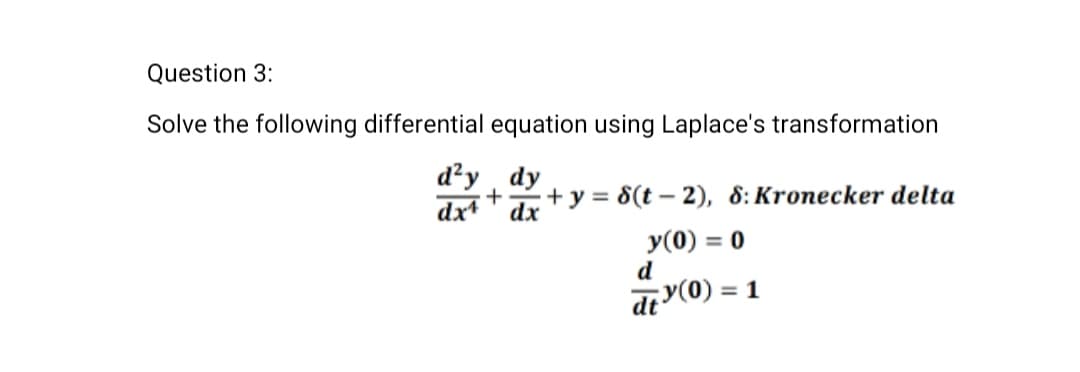 Question 3:
Solve the following differential equation using Laplace's transformation
d²y dy
dxdx + y = 8(t-2), 8: Kronecker delta
y(0) = 0
d
dty(0) =
= 1