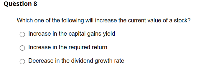 Question 8
Which one of the following will increase the current value of a stock?
O Increase in the capital gains yield
O Increase in the required return
Decrease in the dividend growth rate