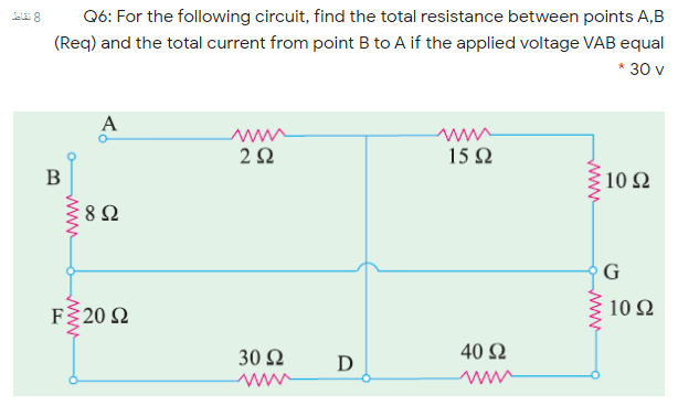 Q6: For the following circuit, find the total resistance between points A,B
نقاط
(Req) and the total current from point B to A if the applied voltage VAB equal
* 30 v
A
15Ω
B
10 2
G
F 20 2
10 Ω
30 Ω
40 Ω
D
www
www
ww
www
