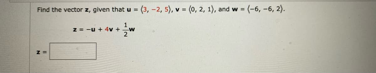 Find the vector z, given that u = (3, -2, 5), v = (0, 2, 1), and w = (-6, -6, 2).
z = -u + 4v + w
1
2
Z=
