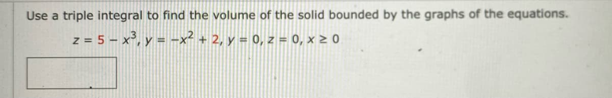 Use a triple integral to find the volume of the solid bounded by the graphs of the equations.
z = 5x³, y = -x² + 2, y = 0, z = 0, x ≥ 0
